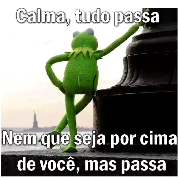 Calma, tudo passa. Nem que seja por cima de você, mas passa kkkkk.