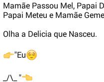 Olha a delícia que nasceu. Mamãe passou mel, papai deu carinho... olha a delícia que nasceu... kkkkk.