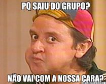 Por quê saiu do grupo?. Pq saiu do grupo? Não vai com a nossa cara?.