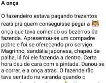 A onça. Um fazendeiro estava oferecendo trezendo reais para quem conseguisse pegar a onça que tava comendo os bezerros....
