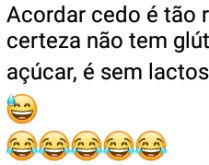 Acordar cedo. Acordar cedo é tão ruim, que com certeza não tem glúten, é zero açúcar....