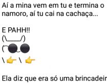 Aí pah: Era uma brincadeira. Aí a mina vem em tú e termina o namoro... tú cai na cachaça....