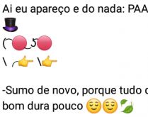 Aí pah: Apareço e do nada sumo. Imagina só, eu apareço e do nada sumo... já sabe, tudo que é bom dura pouco 😎.