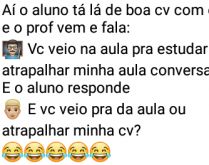 Pra quê você veio na aula?. Ai o aluno tá lá de boa cv com o AMG e o prof vem e fala:
Vc veio na aula pra estudar ou atrapalhar minha aula conversando?.