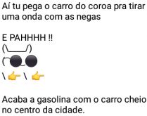 Aí pah: Acaba a gasolina. Aí tu pega o carro do coroa, pra tirar uma onda com as negas....