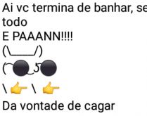 Aí pah: Vontade de cagar. Aí você termina de banhar, se arrumo todo e pah....