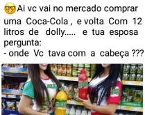 Onde você tava com a cabeça?. Aí você vai no supermercado comprar coca-cola e leva 20 litros de Dolly....