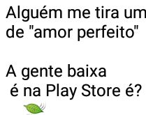 Alguém me tira uma dúvida?. Onde baixa esse tal de amor perfeito? É na Play Store?.