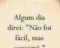 Algum dia direi, não foi fác.... Algum dia direi, não foi fácil, mas consegui.