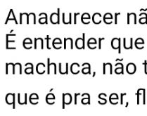 Amadurecer não é se fechar p.... É entender que o que é pra ser, não te machuca, não te ilude....