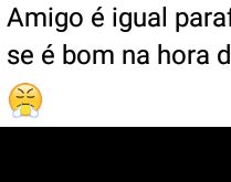 Amigo é igual parafuso. Agente só vê se é bom na hora do aperto!.