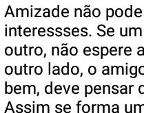 Sua amizade é assim pra mim. Amizade não pode ser pautada por interessses. Se um amigo fizer bem a outro, não espere algo em troca....