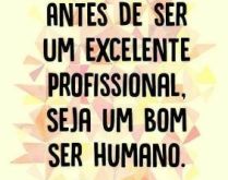 Antes de ser um excelente prof.... Seja um bom ser humano..