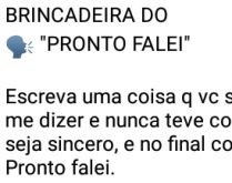 Brincadeira do pronto falei!. Essa brincadeira é pra agitar sua lista de contatos, perguntando para aquela pessoa algo que ela sempre quis falar, mas nunca teve coragem..