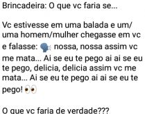 Brincadeira: O que vc faria se.... Vc estivesse em uma balada e um/uma homem/mulher chegasse em vc e falasse....