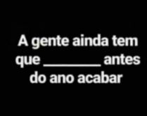 Agente tem que _ antes do ano .... Nova brincadeira para status: Agente tem que _ antes do ano acabar... confira..