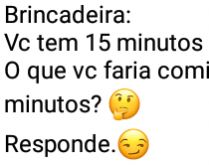 Brincadeira: Vc tem 15 minutos. Vc tem 15 minutos comigo.