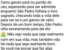 Garoto provando que fez algo b.... Garoto morre, vai pro céu, chegando lá se encontra com São Pedro, que pergunta o que ele fez de bom na vida dele....