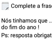 Complete a frase: nós tinhamo.... Complete a frase: nós tinhamos que... antes do fim do ano..