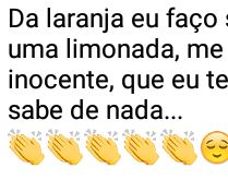 Da laranja eu faço suco. Do limão uma limonada, me chama de inocente....