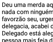 Tem como vc vir aqui pra ele t.... Deu uma merda aqui! Estou na delegacia, acabei de ser....