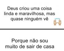 Deus criou uma coisa linda e m.... Deus criou uma coisa linda e maravilhosa, mas quase ninguém vê, porque não sou muito de sair de casa....