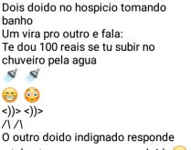 Dois doidos no hospício. Dois doido no hospicio tomando banho... um vira pro outro e fala: Te dou 100 reais se tu subir no chuveiro pela agua.