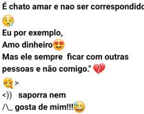 É chato amar e não ser corre.... Eu por exemplo, amo dinheiro, mas ele sempre prefere ficar com outras pessoas....