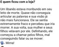 E quem ficou com a loja?. Um libânes quase morrendo, estava com sua mulher e seus filhos ao lado da cama, quando começa a chamar eles pelos nomes....