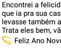 Encontrei a felicidade, feliz .... >Encontrei a felicidade e ela me disse que ia pra sua casa. Pedi que ela levasse também a saúde e o amor..