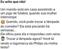 Eu acho que não!. O marido estava lá assistindo seu futebolzinho na tv, quando sua mulher interrompe....