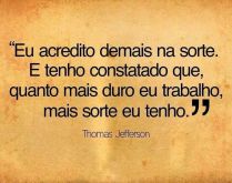 Eu acredito demais na sorte. E tenho constatado, que quanto mais duro eu trabalho, mais sorte eu tenho..