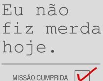 Eu não fiz merda hoje: Missã.... A missão foi cumprida, hoje não fiz merda! kkkk.