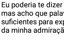 Eu poderia te dizer muitas coi.... mas acho que palavras não são suficientes para expressar....