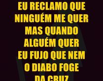 Eu reclamo que ninguém me que.... Mas quando alguém quer eu fujo que nem o diabo foge da cruz..