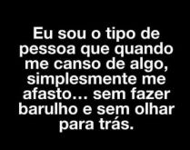 Eu sou o tipo de pessoa que qu.... Eu sou o tipo de pessoa que quando me canso de algo, simplesmente me afasto... sem fazer barulho e sem olhar para trás..