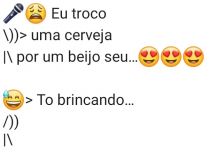 Eu troco uma cerveja por um be.... To brincando... devolve minha cerveja que hoje é sexta-feira!!!.