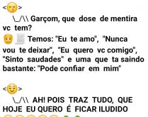 Garçom, que dose de mentira t.... Cliente desiludido perguntando pro garçom qual é a dose de mentira que tem para hoje....