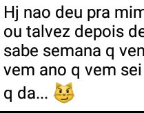Hoje não deu pra mim. mas amanhã vai ou talvez depois de amanhã....