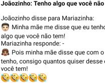 Joãozinho: Tenho algo que voc.... Estão lá, conversando Joãozinho e Mariazinha, o menino vira para ela e diz que ele tem algo que ela não tem....