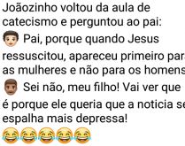 Joãozinho na aula de catecismo. Joãozinho voltou da aula de catecismo e perguntou ao pai: 
🧒🏻 Pai, porque quando Jesus ressuscitou, apareceu primeiro para as mulheres e não para os homens?.