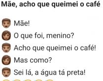 Mãe, acho que queimei o café. O Joãozinho estava olhando pro copo de café, e disse pra sua mãe....
