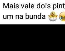 Mais vale dois pintos na mão. Do que um na bunda.