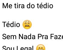 Me tira do tédio. Sou legal, não deixo no vácuo....