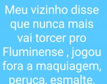 Torcedor do Fluminense revoltado. Meu vizinho me disse que nunca mais vai torcer pro Fluminense....