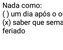 Nada como um dia após o outro.... ...ou saber que semana que vem tem feriado!.