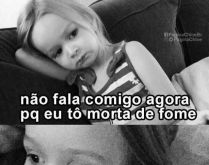 Não fala comigo agora, to mor.... Não fala comigo agora, por que eu to morta de fome, depois que eu comer nós conversamos..