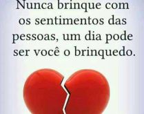 Nunca brinque com os sentiment.... Um dia pode ser você o brinquedo..
