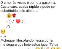 O amor é como a gasolina. O amor às vezes é como a gasolina. Custa caro, acaba rápido....