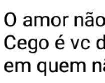 O amor não é cego.... Cego é você de procurar felicidade em quem não te dá valor..